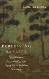 Title: Perceiving Reality: Consciousness, Intentionality, and Cognition in Buddhist Philosophy / Edition 2, Author: Christian Coseru