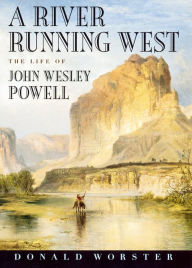 Title: A River Running West: The Life of John Wesley Powell, Author: Donald Worster