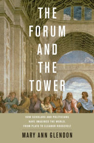 Title: The Forum and the Tower: How Scholars and Politicians Have Imagined the World, from Plato to Eleanor Roosevelt, Author: Mary Ann Glendon