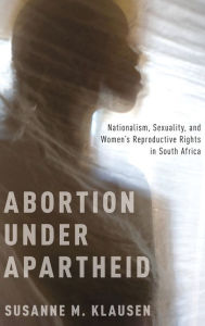 Title: Abortion Under Apartheid: Nationalism, Sexuality, and Women's Reproductive Rights in South Africa, Author: Susanne M. Klausen