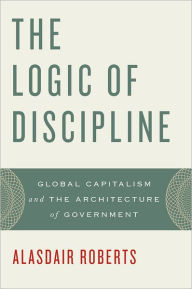 Title: The Logic of Discipline: Global Capitalism and the Architecture of Government, Author: Alasdair Roberts