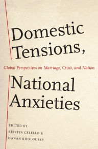 Title: Domestic Tensions, National Anxieties: Global Perspectives on Marriage, Crisis, and Nation, Author: Kristin Celello
