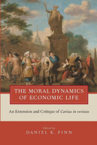 Title: The Moral Dynamics of Economic Life: An Extension and Critique of Caritas in Veritate, Author: Daniel K. Finn