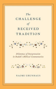 Title: The Challenge of Received Tradition: Dilemmas of Interpretation in Radak's Biblical Commentaries, Author: Naomi Grunhaus