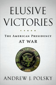 Title: Elusive Victories: The American Presidency at War, Author: Andrew J. Polsky