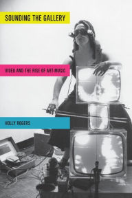 Title: Sounding the Gallery: Video and the Rise of Art-Music, Author: Holly Rogers