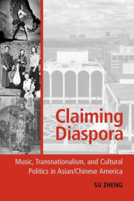 Title: Claiming Diaspora: Music, Transnationalism, and Cultural Politics in Asian/Chinese America, Author: Su Zheng