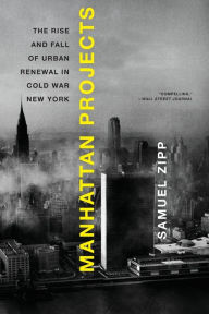 Title: Manhattan Projects: The Rise and Fall of Urban Renewal in Cold War New York, Author: Samuel Zipp