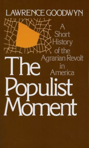 Title: The Populist Moment: A Short History of the Agrarian Revolt in America, Author: Lawrence Goodwyn