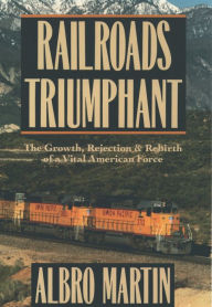 Title: Railroads Triumphant: The Growth, Rejection, and Rebirth of a Vital American Force, Author: Albro Martin
