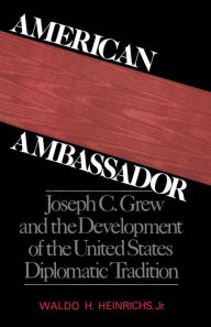 Title: American Ambassador: Joseph C. Grew and the Development of the United States Diplomatic Tradition, Author: Waldo H. Heinrichs Jr.