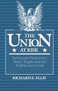 Title: The Union at Risk: Jacksonian Democracy, States' Rights and the Nullification Crisis, Author: Richard E. Ellis