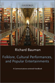 Title: Folklore, Cultural Performances, and Popular Entertainments: A Communications-centered Handbook, Author: Richard Bauman