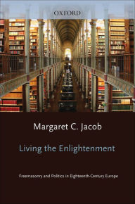 Title: Living the Enlightenment: Freemasonry and Politics in Eighteenth-Century Europe, Author: Margaret C. Jacob