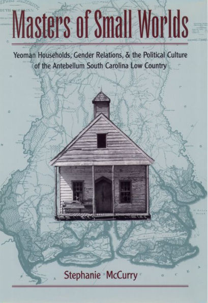 Masters of Small Worlds: Yeoman Households, Gender Relations, and the Political Culture of the Antebellum South Carolina Low Country