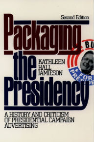 Title: Packaging The Presidency: A History and Criticism of Presidential Campaign Advertising, Author: Kathleen Hall Jamieson