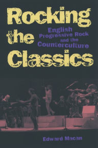 Title: Rocking the Classics: English Progressive Rock and the Counterculture, Author: Edward Macan