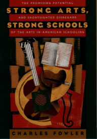 Title: Strong Arts, Strong Schools: The Promising Potential and Shortsighted Disregard of the Arts in American Schooling, Author: Charles Fowler