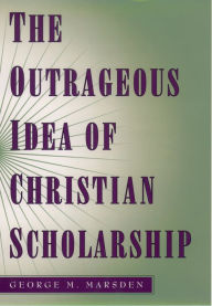 Title: The Outrageous Idea of Christian Scholarship, Author: George M. Marsden