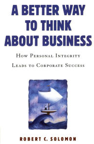 Title: A Better Way to Think About Business: How Personal Integrity Leads to Corporate Success, Author: Robert C. Solomon