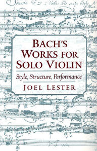 Title: Bach's Works for Solo Violin: Style, Structure, Performance, Author: Joel Lester