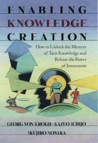 Title: Enabling Knowledge Creation: How to Unlock the Mystery of Tacit Knowledge and Release the Power of Innovation, Author: Georg von Krogh