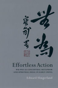 Title: Effortless Action: Wu-wei As Conceptual Metaphor and Spiritual Ideal in Early China, Author: Edward Slingerland