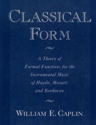 Title: Classical Form: A Theory of Formal Functions for the Instrumental Music of Haydn, Mozart, and Beethoven, Author: William E. Caplin