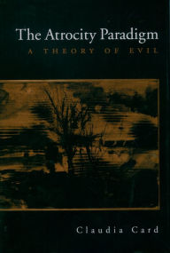 Title: The Atrocity Paradigm: A Theory of Evil, Author: Claudia Card