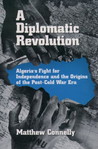 Title: A Diplomatic Revolution: Algeria's Fight for Independence and the Origins of the Post-Cold War Era, Author: Matthew Connelly
