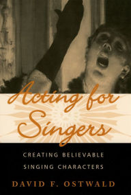 Title: Acting for Singers: Creating Believable Singing Characters, Author: David F. Ostwald