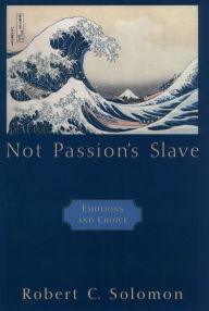 Title: Not Passion's Slave: Emotions and Choice, Author: Robert C. Solomon