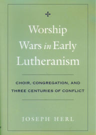 Title: Worship Wars in Early Lutheranism: Choir, Congregation, and Three Centuries of Conflict, Author: Joseph  Herl