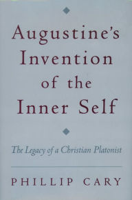 Title: Augustine's Invention of the Inner Self: The Legacy of a Christian Platonist, Author: Phillip  Cary