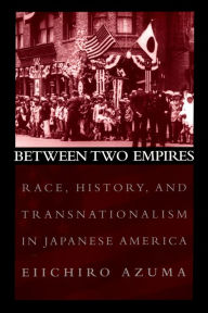 Title: Between Two Empires: Race, History, and Transnationalism in Japanese America, Author: Eiichiro Azuma