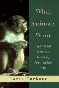 Title: What Animals Want: Expertise and Advocacy in Laboratory Animal Welfare Policy, Author: Larry Carbone
