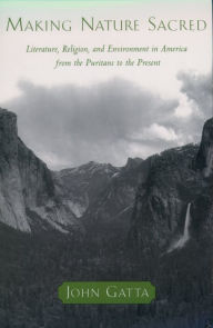 Title: Making Nature Sacred: Literature, Religion, and Environment in America from the Puritans to the Present, Author: John Gatta