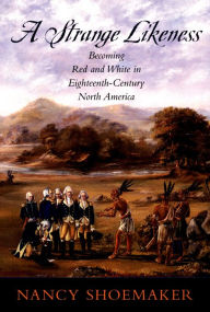 Title: A Strange Likeness: Becoming Red and White in Eighteenth-Century North America, Author: Nancy Shoemaker