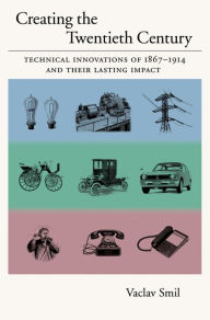 Title: Creating the Twentieth Century: Technical Innovations of 1867-1914 and Their Lasting Impact, Author: Vaclav Smil