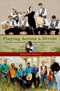 Title: Playing across a Divide: Israeli-Palestinian Musical Encounters, Author: Benjamin Brinner