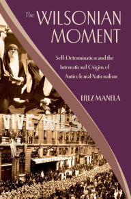 Title: The Wilsonian Moment: Self-Determination and the International Origins of Anticolonial Nationalism, Author: Erez Manela