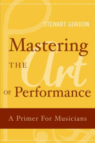Title: Mastering the Art of Performance: A Primer for Musicians, Author: Stewart Gordon