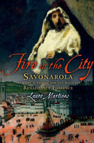 Title: Fire in the City: Savonarola and the Struggle for the Soul of Renaissance Florence, Author: Lauro Martines