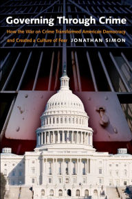 Title: Governing Through Crime: How the War on Crime Transformed American Democracy and Created a Culture of Fear, Author: Jonathan Simon