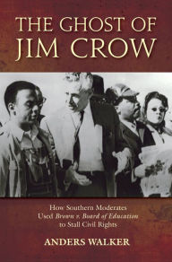 Title: The Ghost of Jim Crow: How Southern Moderates Used Brown v. Board of Education to Stall Civil Rights, Author: Anders Walker