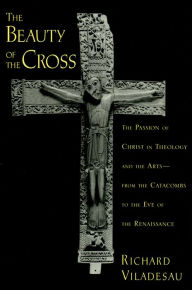 Title: The Beauty of the Cross: The Passion of Christ in Theology and the Arts from the Catacombs to the Eve of the Renaissance, Author: Richard Viladesau