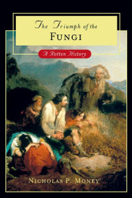 Title: The Triumph of the Fungi: A Rotten History, Author: Nicholas P. Money