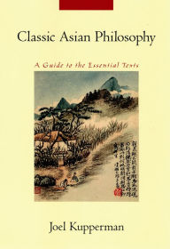Title: Classic Asian Philosophy: A Guide to the Essential Texts, Author: Joel J. Kupperman