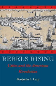 Title: Rebels Rising: Cities and the American Revolution, Author: Benjamin L. Carp