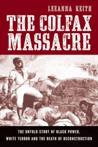 Title: The Colfax Massacre: The Untold Story of Black Power, White Terror, and the Death of Reconstruction, Author: LeeAnna Keith